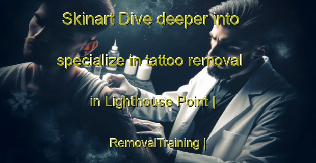 Skinart Dive deeper into specialize in tattoo removal in Lighthouse Point | RemovalTraining | RemovalClasses | SkinartTraining-United States